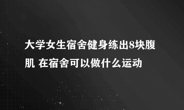 大学女生宿舍健身练出8块腹肌 在宿舍可以做什么运动