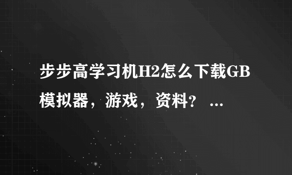 步步高学习机H2怎么下载GB模拟器，游戏，资料？ 这些应下到哪个具体文件包？