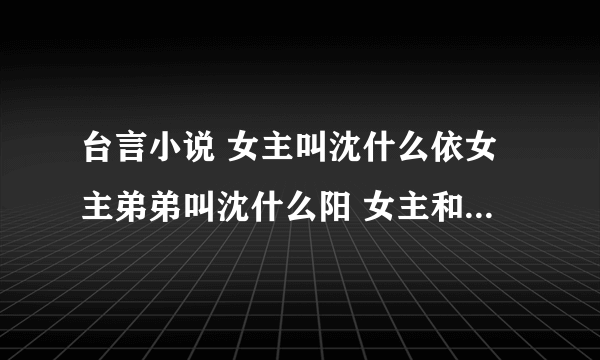 台言小说 女主叫沈什么依女主弟弟叫沈什么阳 女主和他弟弟小时候生病 妈妈先背弟弟看医生，然女主烧