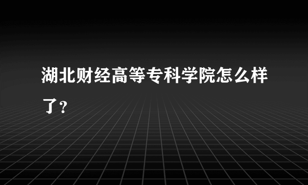 湖北财经高等专科学院怎么样了？