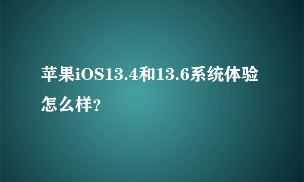 苹果iOS13.4和13.6系统体验怎么样？