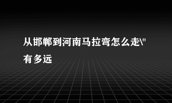 从邯郸到河南马拉弯怎么走\