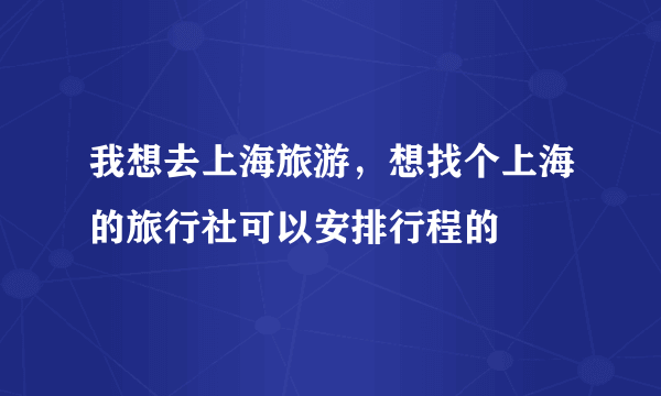 我想去上海旅游，想找个上海的旅行社可以安排行程的