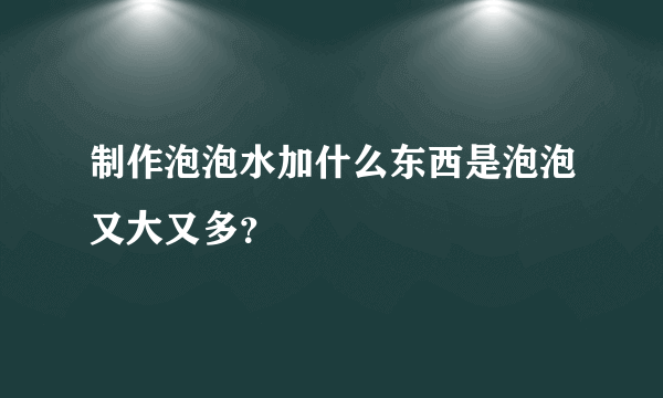 制作泡泡水加什么东西是泡泡又大又多？