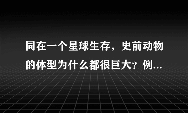 同在一个星球生存，史前动物的体型为什么都很巨大？例如：恐龙？