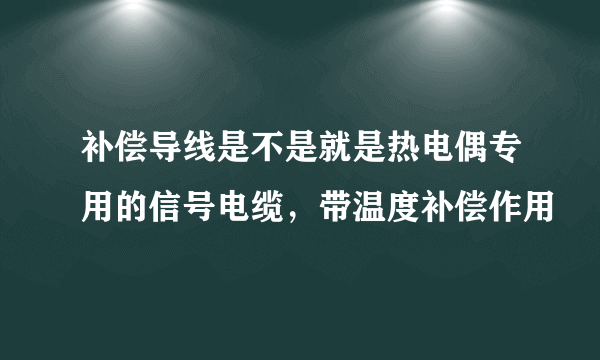 补偿导线是不是就是热电偶专用的信号电缆，带温度补偿作用