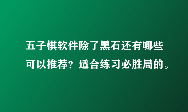 五子棋软件除了黑石还有哪些可以推荐？适合练习必胜局的。