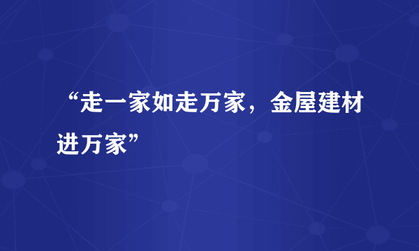 “走一家如走万家，金屋建材进万家”