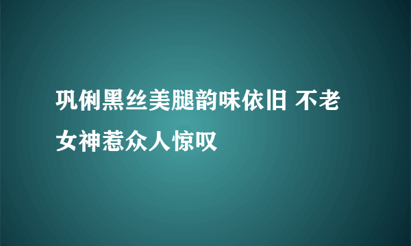 巩俐黑丝美腿韵味依旧 不老女神惹众人惊叹