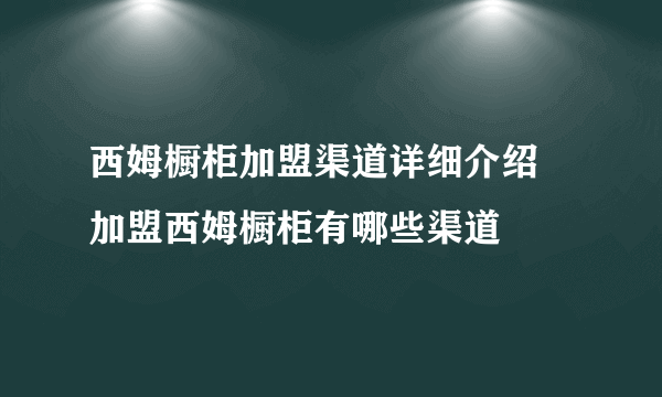 西姆橱柜加盟渠道详细介绍  加盟西姆橱柜有哪些渠道