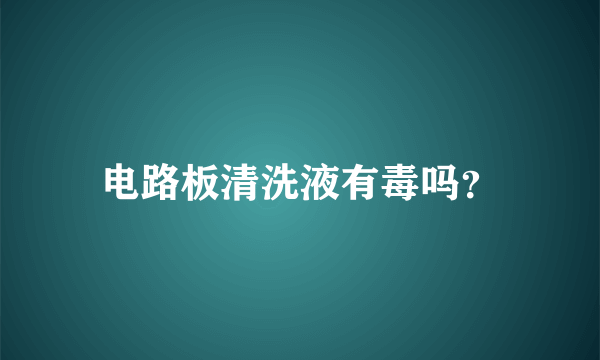 电路板清洗液有毒吗？