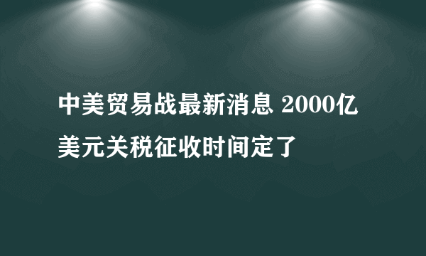 中美贸易战最新消息 2000亿美元关税征收时间定了