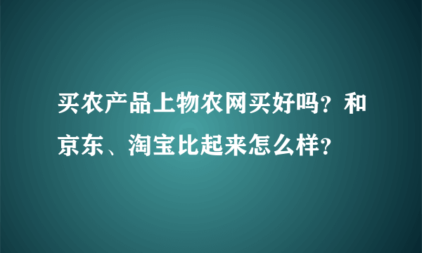 买农产品上物农网买好吗？和京东、淘宝比起来怎么样？