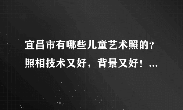 宜昌市有哪些儿童艺术照的？照相技术又好，背景又好！又便宜的艺术照相馆？