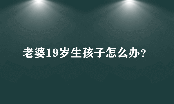 老婆19岁生孩子怎么办？