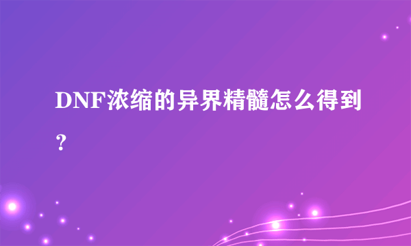 DNF浓缩的异界精髓怎么得到？