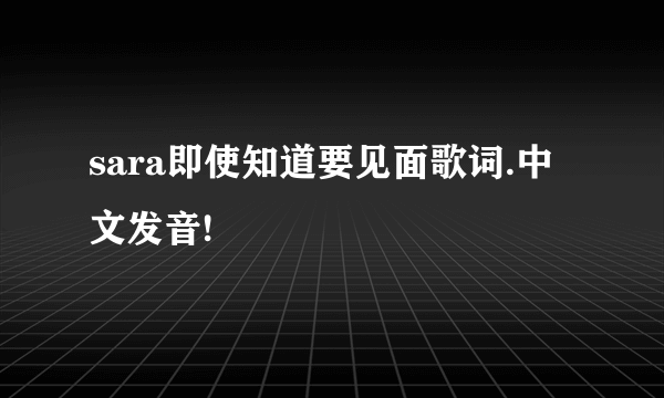 sara即使知道要见面歌词.中文发音!