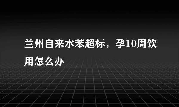 兰州自来水苯超标，孕10周饮用怎么办