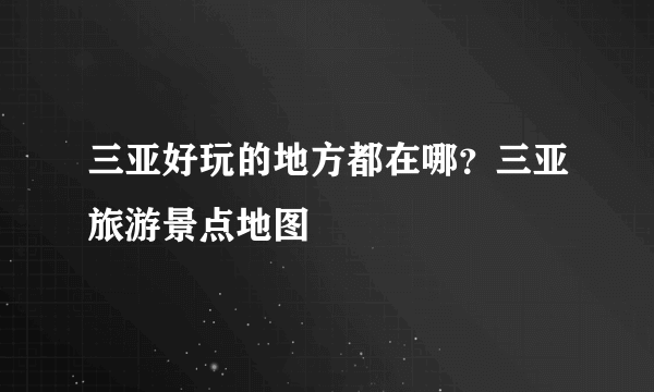 三亚好玩的地方都在哪？三亚旅游景点地图