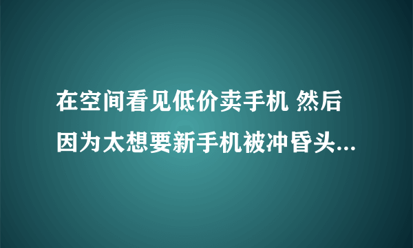 在空间看见低价卖手机 然后因为太想要新手机被冲昏头脑 然后我给骗子发完红包她要我交198激活费