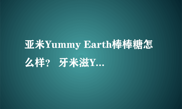 亚米Yummy Earth棒棒糖怎么样？ 牙米滋Yummy Earth棒棒糖安全吗？