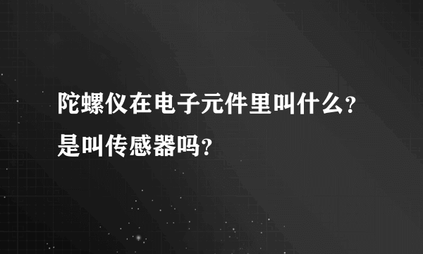 陀螺仪在电子元件里叫什么？是叫传感器吗？