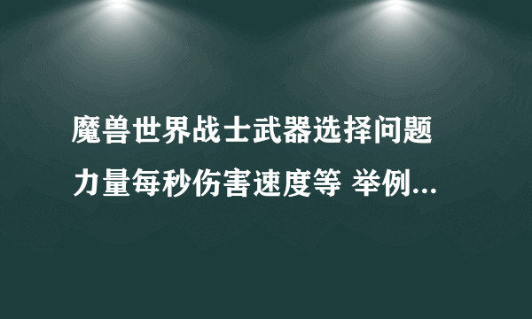 魔兽世界战士武器选择问题 力量每秒伤害速度等 举例吧 武器天赋