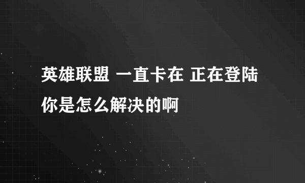 英雄联盟 一直卡在 正在登陆 你是怎么解决的啊