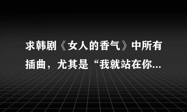 求韩剧《女人的香气》中所有插曲，尤其是“我就站在你伸手可及的地方，高兴时我先向你微笑”这首，还有U&I