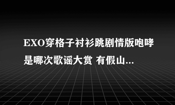 EXO穿格子衬衫跳剧情版咆哮是哪次歌谣大赏 有假山之类的道具的 咆哮