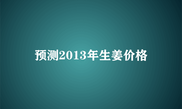 预测2013年生姜价格