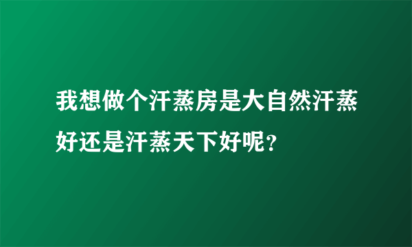 我想做个汗蒸房是大自然汗蒸好还是汗蒸天下好呢？