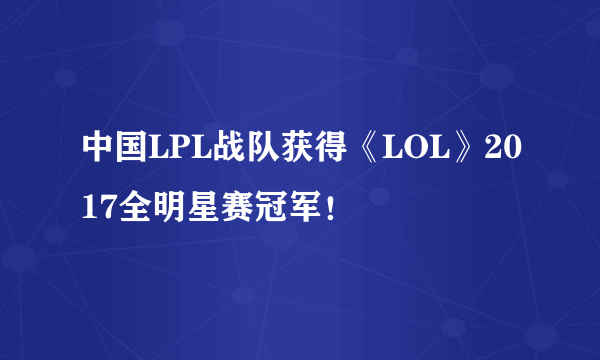 中国LPL战队获得《LOL》2017全明星赛冠军！