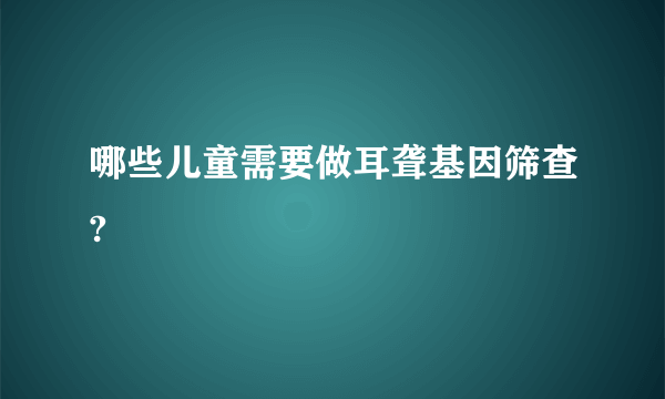 哪些儿童需要做耳聋基因筛查?