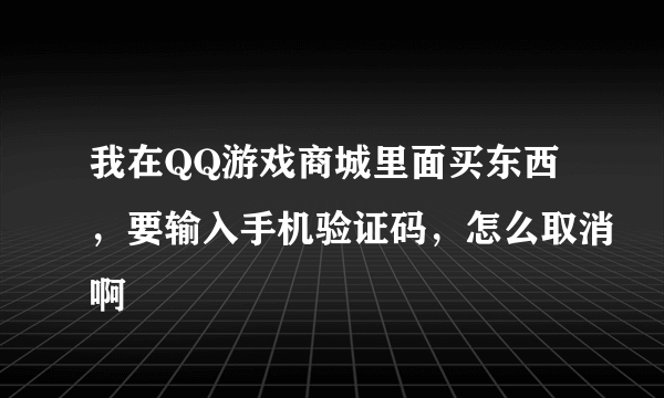 我在QQ游戏商城里面买东西，要输入手机验证码，怎么取消啊