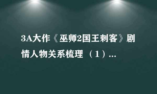 3A大作《巫师2国王刺客》剧情人物关系梳理 （1）——The