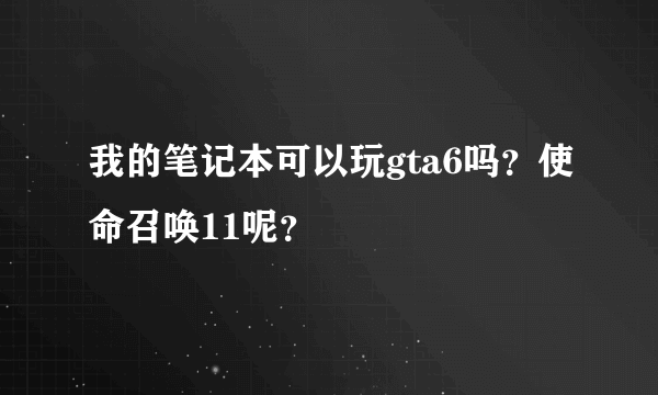 我的笔记本可以玩gta6吗？使命召唤11呢？