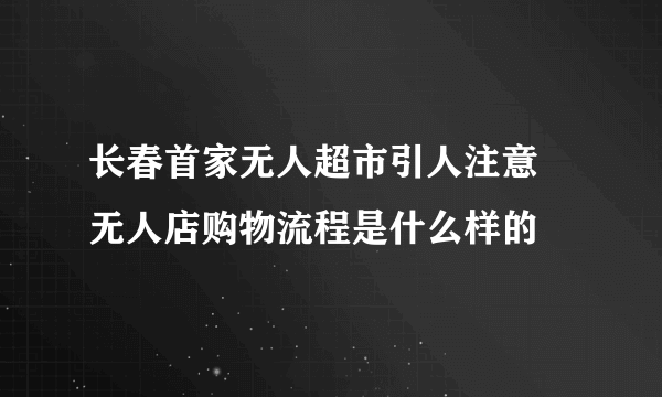 长春首家无人超市引人注意 无人店购物流程是什么样的