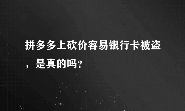 拼多多上砍价容易银行卡被盗，是真的吗？