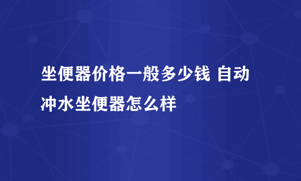 坐便器价格一般多少钱 自动冲水坐便器怎么样