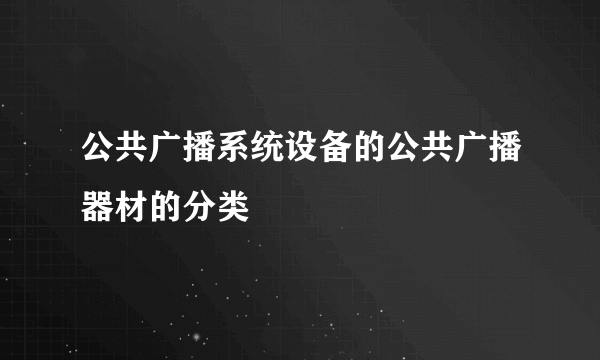 公共广播系统设备的公共广播器材的分类