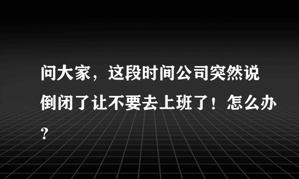 问大家，这段时间公司突然说倒闭了让不要去上班了！怎么办？