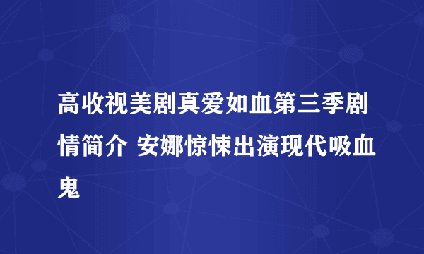 高收视美剧真爱如血第三季剧情简介 安娜惊悚出演现代吸血鬼