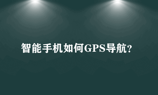 智能手机如何GPS导航？