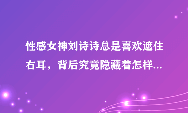 性感女神刘诗诗总是喜欢遮住右耳，背后究竟隐藏着怎样的故事？