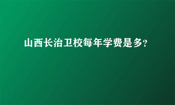 山西长治卫校每年学费是多？