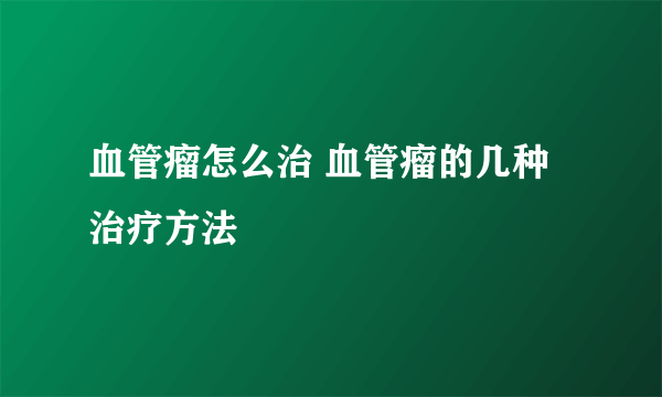 血管瘤怎么治 血管瘤的几种治疗方法