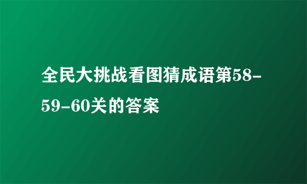 全民大挑战看图猜成语第58-59-60关的答案