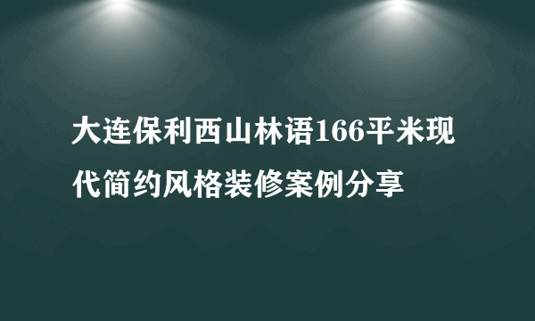 大连保利西山林语166平米现代简约风格装修案例分享