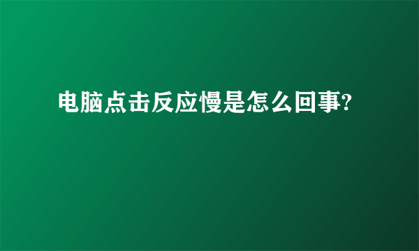 电脑点击反应慢是怎么回事?